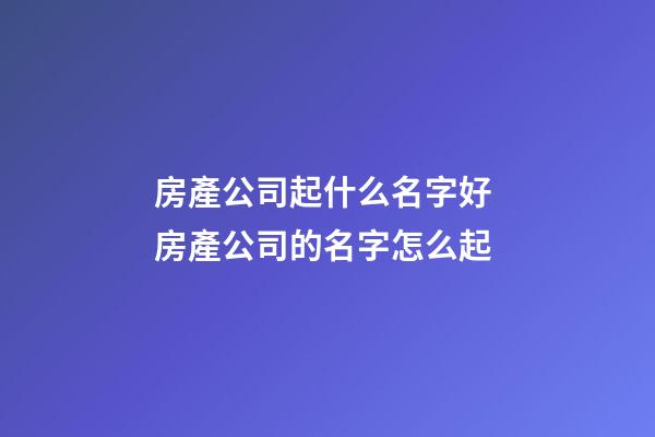房產公司起什么名字好 房產公司的名字怎么起-第1張-公司起名-玄機派